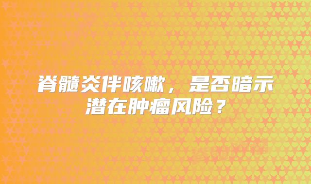 脊髓炎伴咳嗽，是否暗示潜在肿瘤风险？