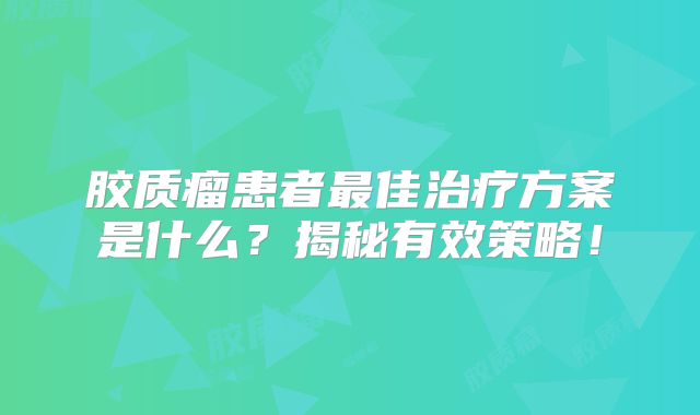 胶质瘤患者最佳治疗方案是什么？揭秘有效策略！