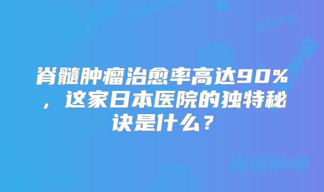 脊髓肿瘤治愈率高达90%，这家日本医院的独特秘诀是什么？