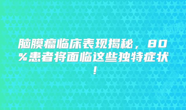 脑膜瘤临床表现揭秘，80%患者将面临这些独特症状！