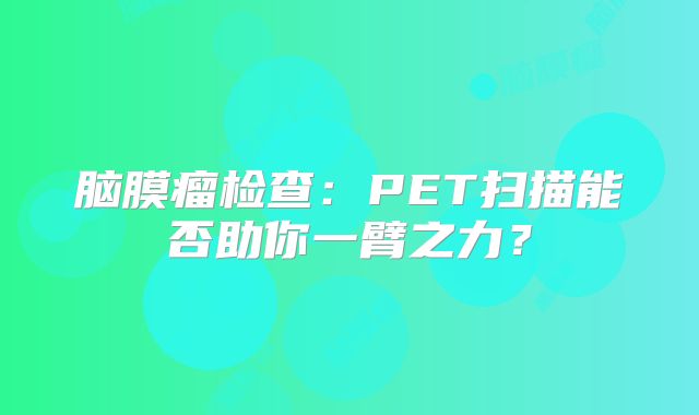脑膜瘤检查：PET扫描能否助你一臂之力？