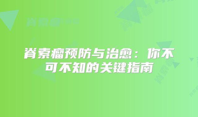 脊索瘤预防与治愈：你不可不知的关键指南