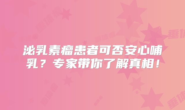 泌乳素瘤患者可否安心哺乳？专家带你了解真相！