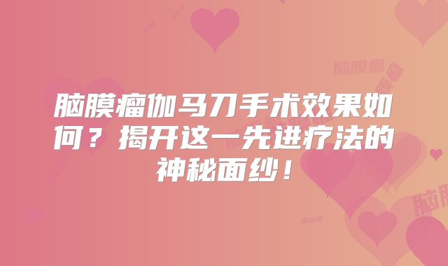 脑膜瘤伽马刀手术效果如何？揭开这一先进疗法的神秘面纱！