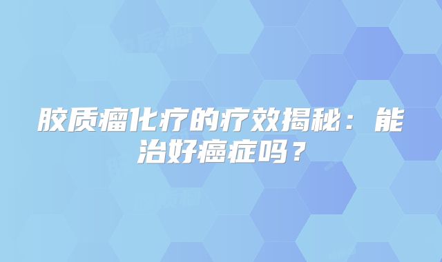 胶质瘤化疗的疗效揭秘：能治好癌症吗？