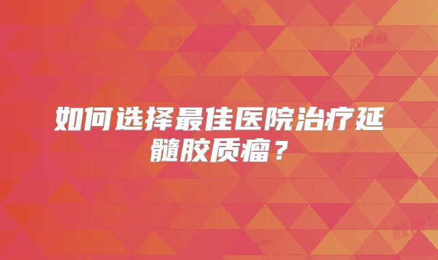 如何选择最佳医院治疗延髓胶质瘤？