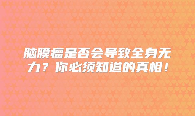 脑膜瘤是否会导致全身无力？你必须知道的真相！