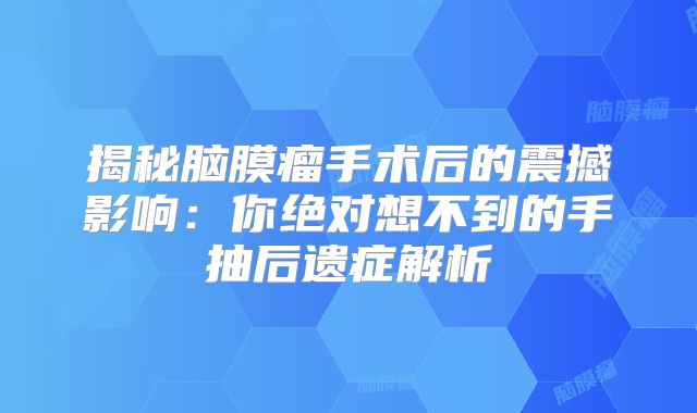 揭秘脑膜瘤手术后的震撼影响：你绝对想不到的手抽后遗症解析