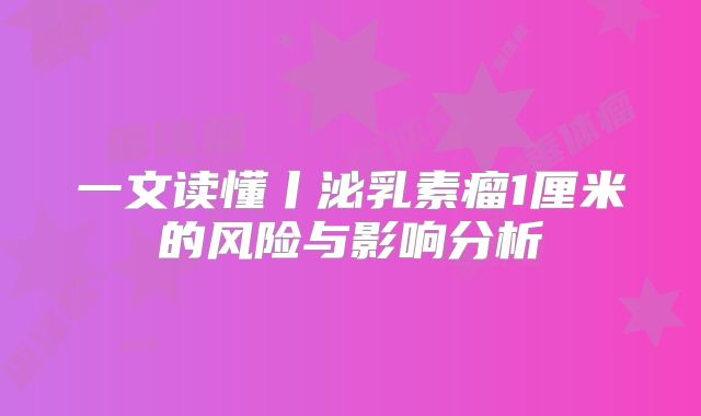 一文读懂丨泌乳素瘤1厘米的风险与影响分析
