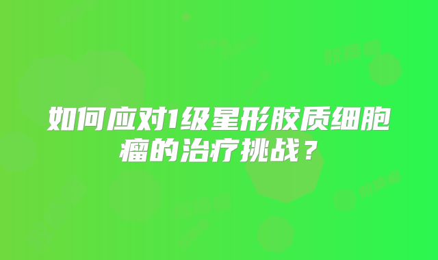 如何应对1级星形胶质细胞瘤的治疗挑战？