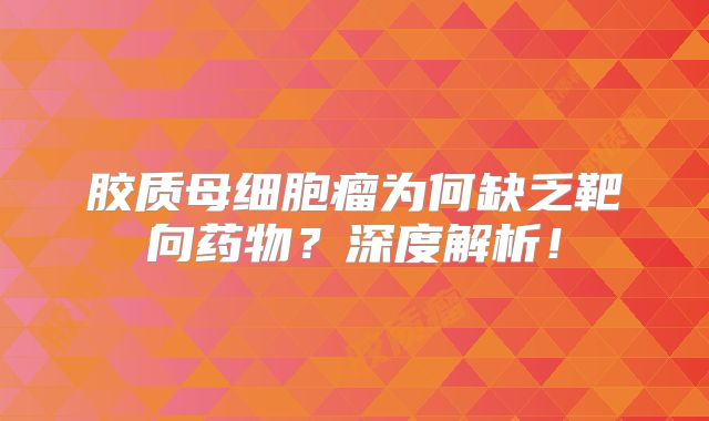 胶质母细胞瘤为何缺乏靶向药物？深度解析！