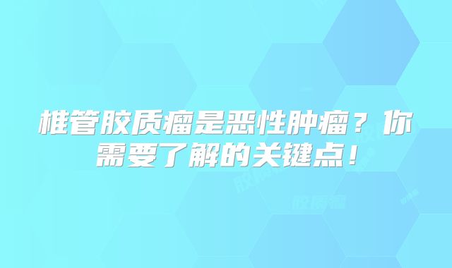 椎管胶质瘤是恶性肿瘤？你需要了解的关键点！