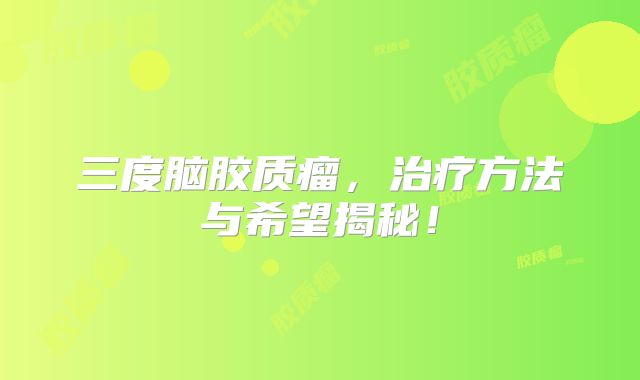 三度脑胶质瘤，治疗方法与希望揭秘！