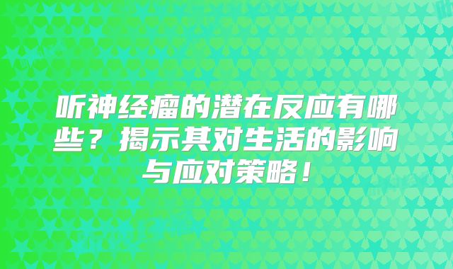 听神经瘤的潜在反应有哪些？揭示其对生活的影响与应对策略！