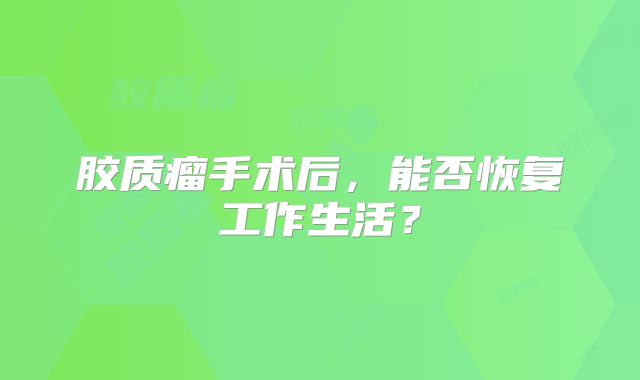 胶质瘤手术后，能否恢复工作生活？