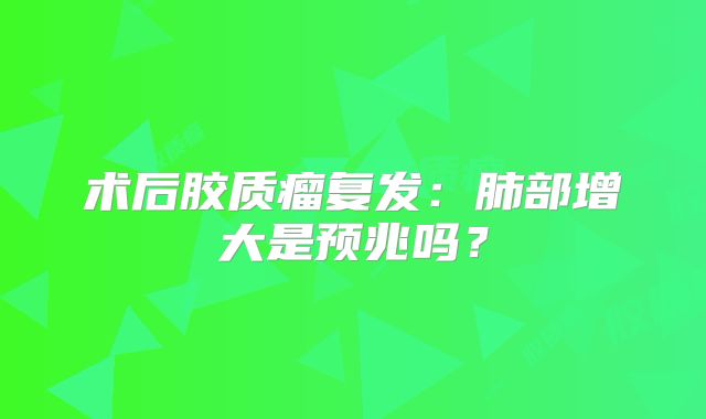 术后胶质瘤复发：肺部增大是预兆吗？