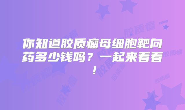你知道胶质瘤母细胞靶向药多少钱吗？一起来看看！