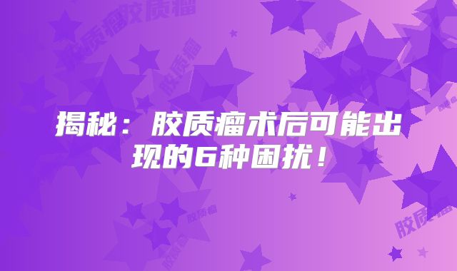 揭秘：胶质瘤术后可能出现的6种困扰！