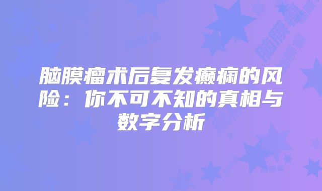 脑膜瘤术后复发癫痫的风险：你不可不知的真相与数字分析