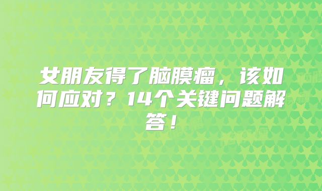 女朋友得了脑膜瘤，该如何应对？14个关键问题解答！