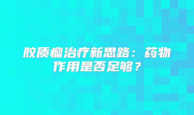 胶质瘤治疗新思路：药物作用是否足够？