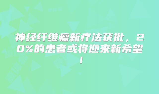 神经纤维瘤新疗法获批，20%的患者或将迎来新希望！