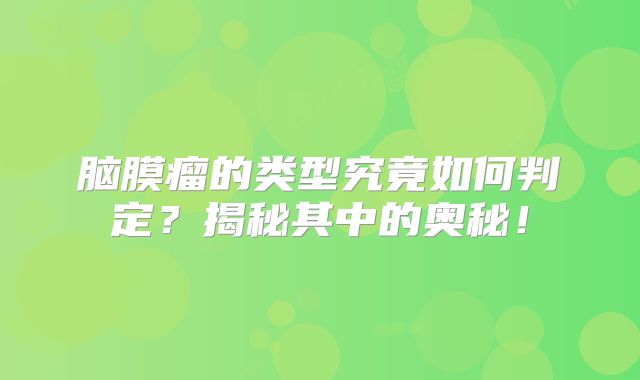 脑膜瘤的类型究竟如何判定？揭秘其中的奥秘！