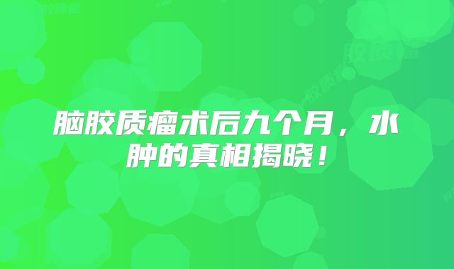 脑胶质瘤术后九个月，水肿的真相揭晓！