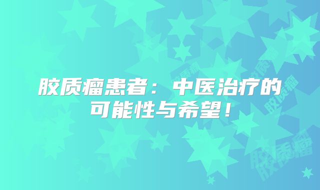 胶质瘤患者：中医治疗的可能性与希望！