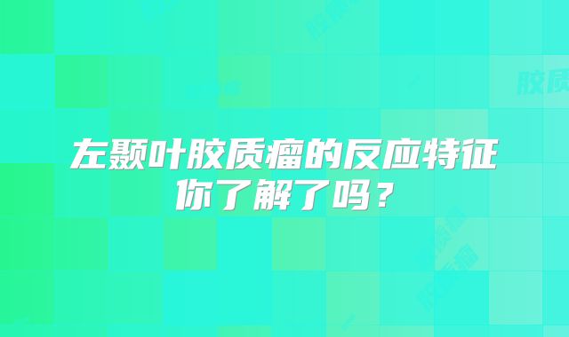 左颞叶胶质瘤的反应特征你了解了吗？