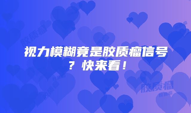 视力模糊竟是胶质瘤信号？快来看！