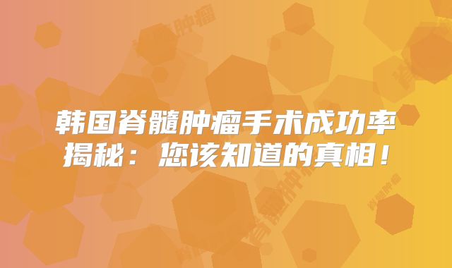 韩国脊髓肿瘤手术成功率揭秘：您该知道的真相！