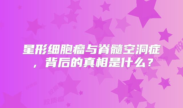 星形细胞瘤与脊髓空洞症，背后的真相是什么？