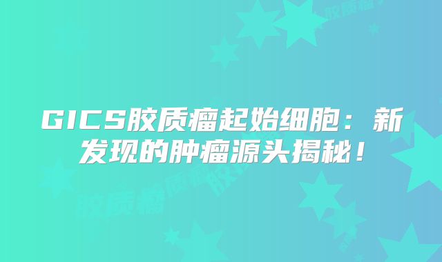 GICS胶质瘤起始细胞：新发现的肿瘤源头揭秘！