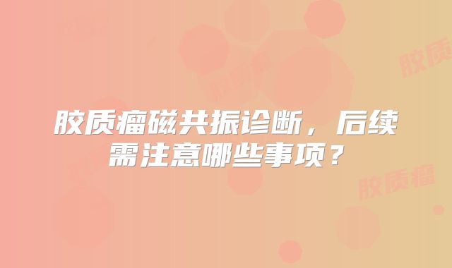 胶质瘤磁共振诊断，后续需注意哪些事项？