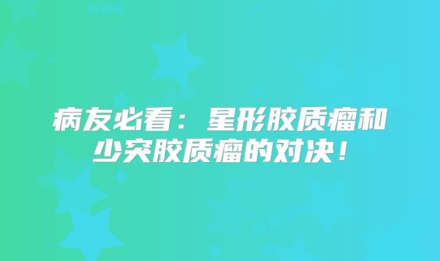 病友必看：星形胶质瘤和少突胶质瘤的对决！