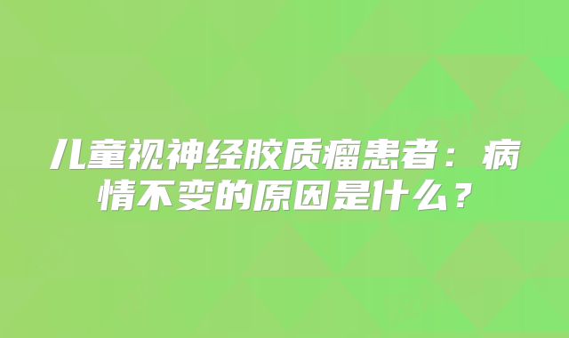 儿童视神经胶质瘤患者：病情不变的原因是什么？