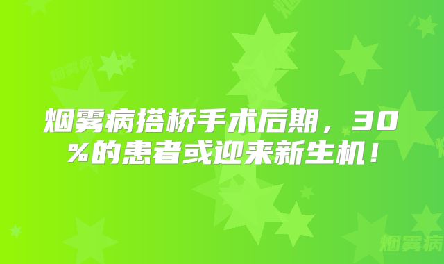 烟雾病搭桥手术后期，30%的患者或迎来新生机！