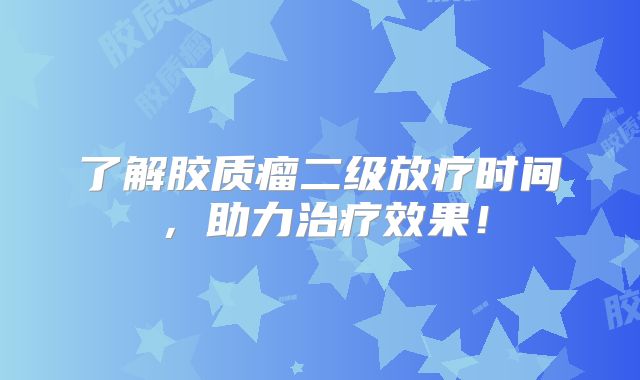 了解胶质瘤二级放疗时间，助力治疗效果！