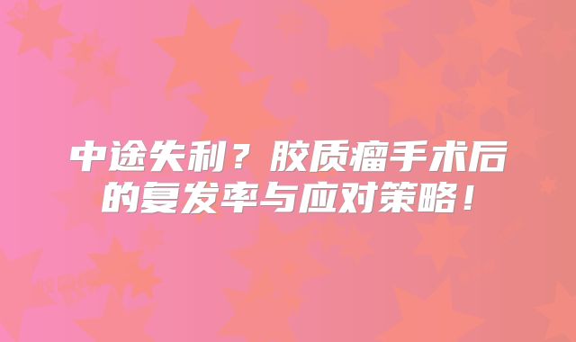 中途失利？胶质瘤手术后的复发率与应对策略！