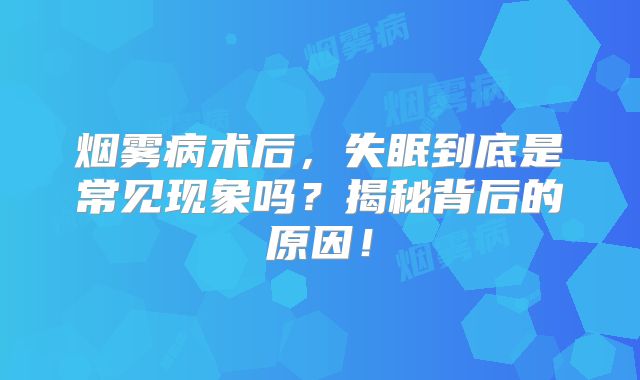 烟雾病术后，失眠到底是常见现象吗？揭秘背后的原因！