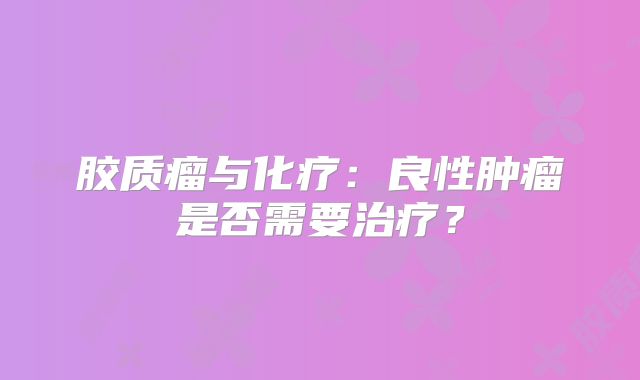 胶质瘤与化疗：良性肿瘤是否需要治疗？