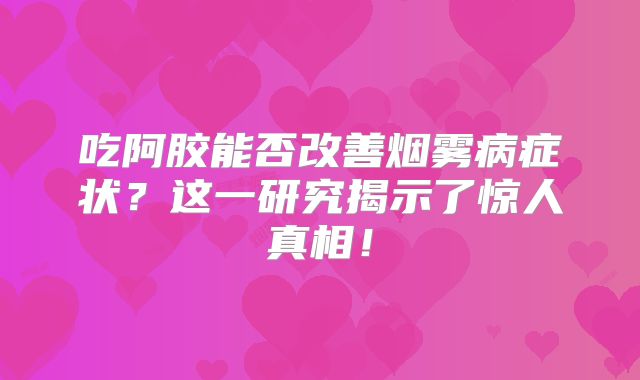 吃阿胶能否改善烟雾病症状？这一研究揭示了惊人真相！