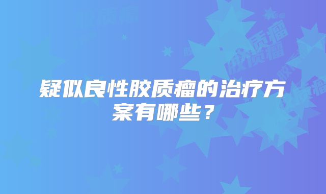 疑似良性胶质瘤的治疗方案有哪些？