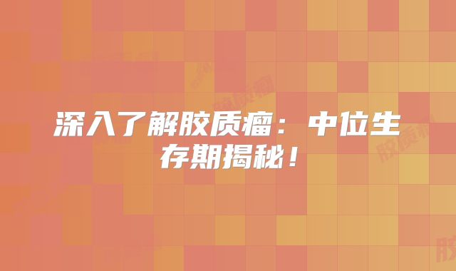 深入了解胶质瘤：中位生存期揭秘！