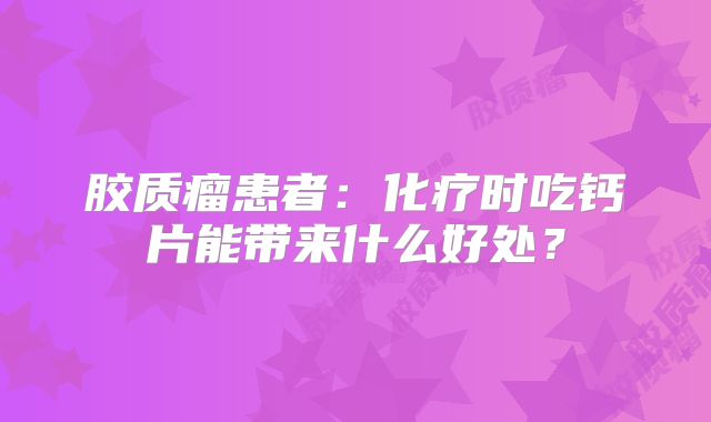胶质瘤患者：化疗时吃钙片能带来什么好处？