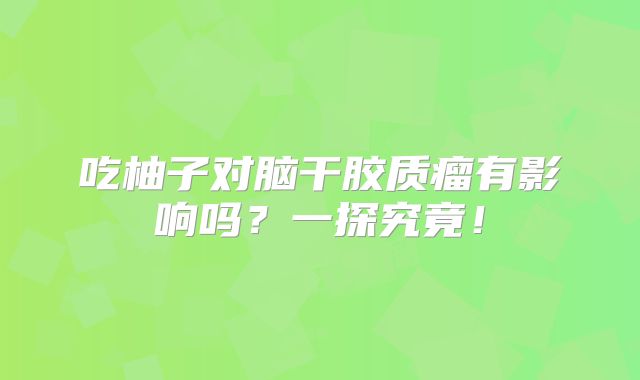 吃柚子对脑干胶质瘤有影响吗？一探究竟！