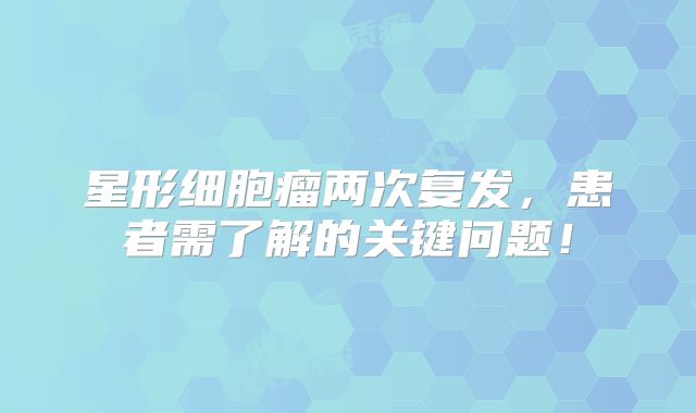 星形细胞瘤两次复发，患者需了解的关键问题！