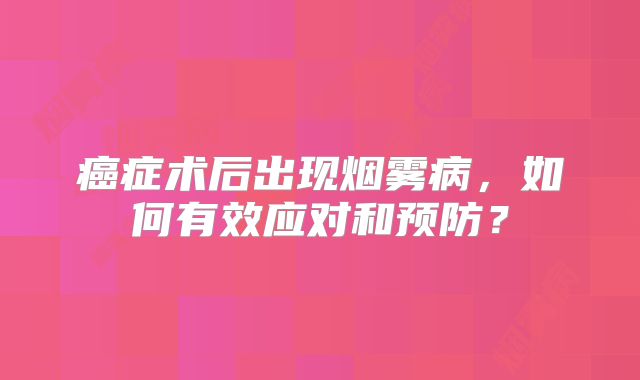 癌症术后出现烟雾病，如何有效应对和预防？