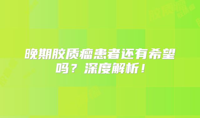 晚期胶质瘤患者还有希望吗？深度解析！